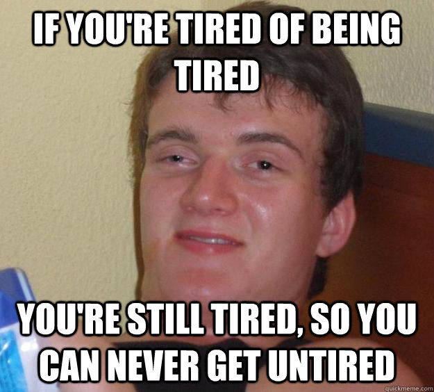 If you're tired of being tired you're still tired, so you can never get untired  10 Guy