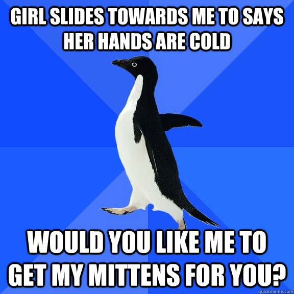 Girl slides towards me to says her hands are cold Would you like me to get my mittens for you?  Socially Awkward Penguin