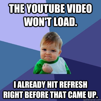 The youtube video won't load.  I already hit refresh right before that came up.   Success Kid