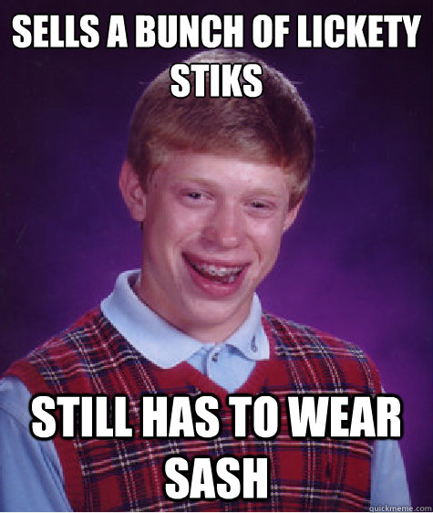 Sells a bunch of lickety
Stiks Still has to wear sash  Bad Luck Brian
