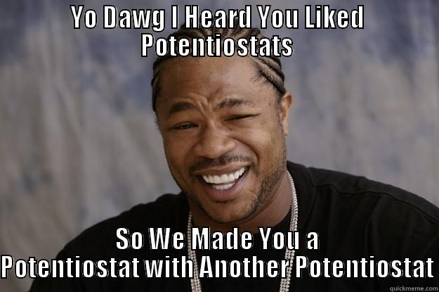 YO DAWG I HEARD YOU LIKED POTENTIOSTATS SO WE MADE YOU A POTENTIOSTAT WITH ANOTHER POTENTIOSTAT Xzibit meme