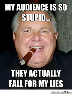 My audience is so stupid... they actually fall for my lies  Scumbag Rush Limbaugh