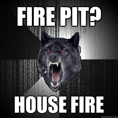 Fire pit? House Fire  Insanity Wolf