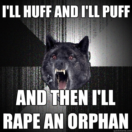 I'll huff and I'll puff and then I'll rape an orphan  Insanity Wolf