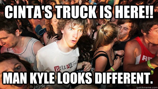 Cinta's truck is here!!  Man Kyle looks different.    Sudden Clarity Clarence