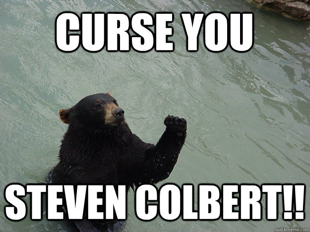 curse you Steven Colbert!!  Vengeful Bear
