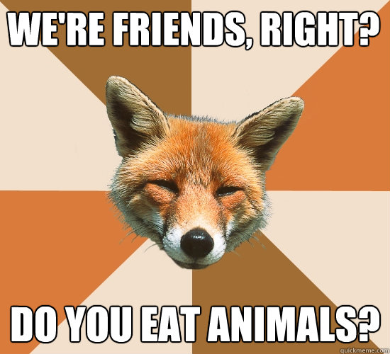 We're friends, right?  Do you eat animals?   Condescending Fox