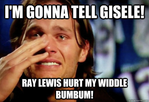 i'm gonna tell gisele! ray lewis hurt my widdle bumbum!  Crying Tom Brady