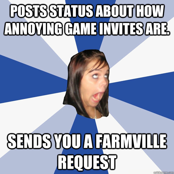 posts status about how annoying game invites are. sends you a farmville request  Annoying Facebook Girl