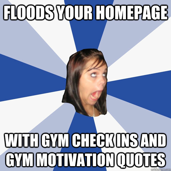 floods your homepage with gym check ins and gym motivation quotes  Annoying Facebook Girl