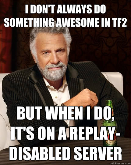 I don't always do something awesome in TF2 but when i do, it's on a replay-disabled server  The Most Interesting Man In The World