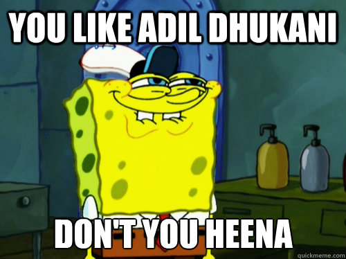 You like adil dhukani Don't you heena  