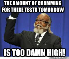 The amount of cramming for these tests tomorrow is too damn high!  to damn high