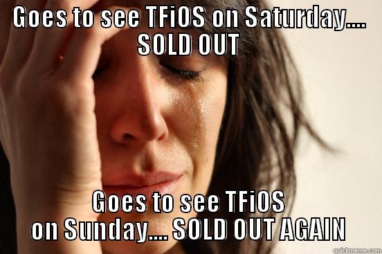 GOES TO SEE TFIOS ON SATURDAY.... SOLD OUT GOES TO SEE TFIOS ON SUNDAY.... SOLD OUT AGAIN First World Problems