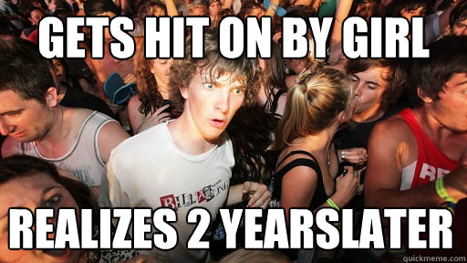 gets hit on by girl realizes 2 yearslater  Sudden Clarity Clarence
