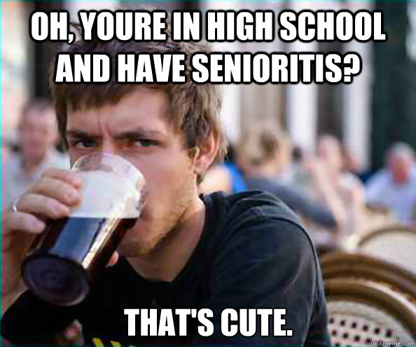 OH, Youre in high school and have senioritis? that's cute.  Lazy College Senior