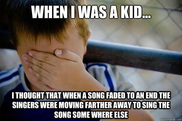 When I was a kid... I thought that when a song faded to an end the singers were moving farther away to sing the song some where else - When I was a kid... I thought that when a song faded to an end the singers were moving farther away to sing the song some where else  Misc