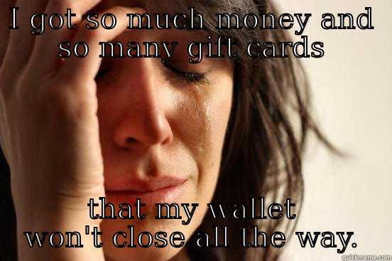 I GOT SO MUCH MONEY AND SO MANY GIFT CARDS THAT MY WALLET WON'T CLOSE ALL THE WAY. First World Problems