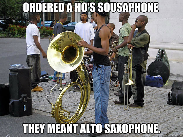 ordered a ho's Sousaphone They meant alto saxophone. - ordered a ho's Sousaphone They meant alto saxophone.  Scumbag Ghetto Jazz Ensemble