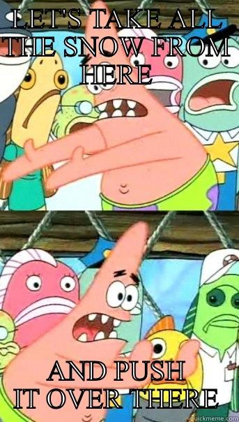LET'S TAKE ALL THE SNOW FROM HERE AND PUSH IT OVER THERE Push it somewhere else Patrick
