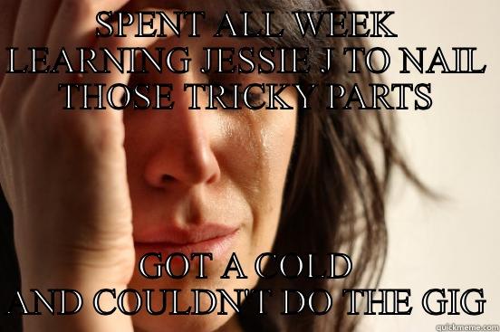 SPENT ALL WEEK LEARNING JESSIE J TO NAIL THOSE TRICKY PARTS GOT A COLD AND COULDN'T DO THE GIG First World Problems