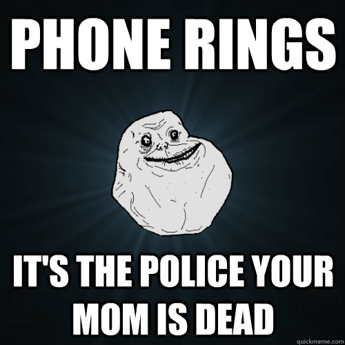 phone rings it's the police your mom is dead - phone rings it's the police your mom is dead  Forever Alone