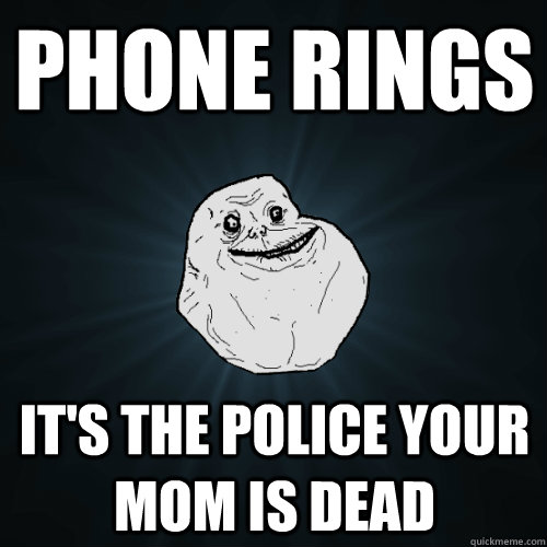 phone rings it's the police your mom is dead  Forever Alone