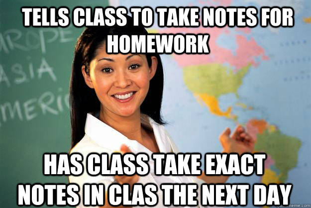Tells Class to take notes for homework Has class take exact notes in clas the next dAY - Tells Class to take notes for homework Has class take exact notes in clas the next dAY  Unhelpful High School Teacher