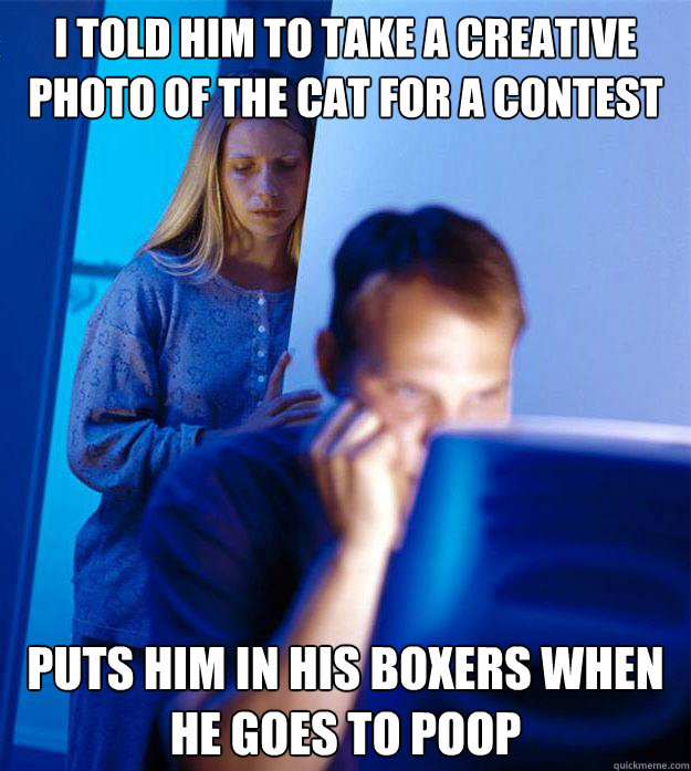 I told him to take a creative photo of the cat for a contest puts him in his boxers when he goes to poop  Redditors Wife