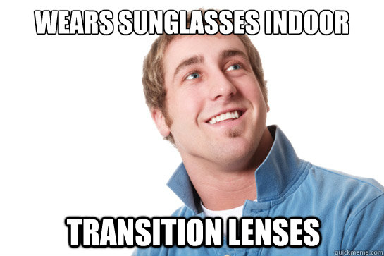wears sunglasses indoor transition lenses  Misunderstood D-Bag
