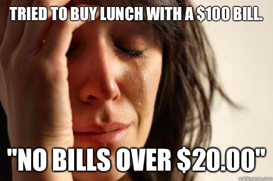 Tried to buy lunch with a $100 bill. 