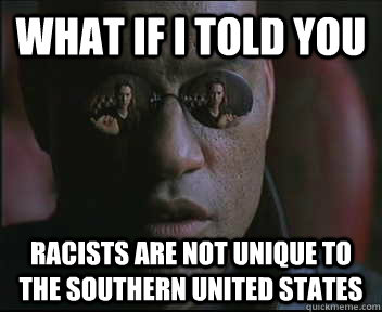What if I told you racists are not unique to the southern united states  Morpheus SC