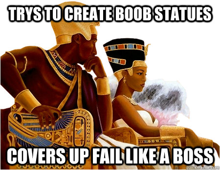 Trys to create boob statues covers up fail like a boss - Trys to create boob statues covers up fail like a boss  Hipster Egyptians