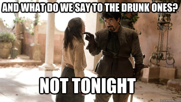 And what do we say to the drunk ones? Not Tonight  Arya not today