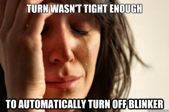 Turn wasn't tight enough To automatically turn off blinker  First World Problems