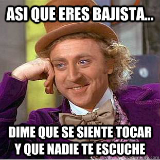 Asi que eres bajista... dime que se siente tocar y que nadie te escuche  Condescending Wonka