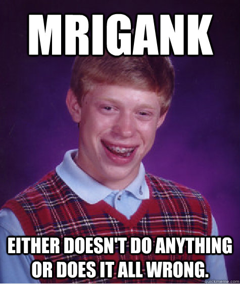 Mrigank Either doesn't do anything or does it all wrong.  Bad Luck Brian