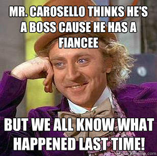 Mr. Carosello thinks he's a boss cause he has a fiancee  But we all know what happened last time!  Condescending Wonka