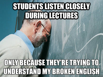students listen closely during lectures only because they're trying to understand my broken English
 - students listen closely during lectures only because they're trying to understand my broken English
  Self-Loathing Professor