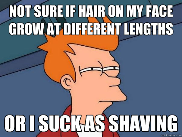 not sure if hair on my face grow at different lengths  Or i suck as shaving  Futurama Fry