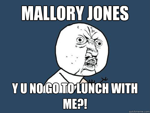 mallory jones y u no go to lunch with me?!  Y U No