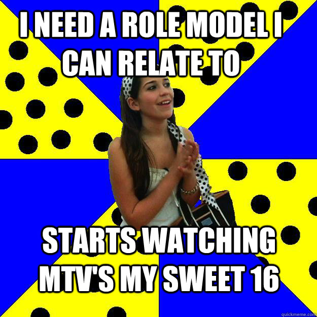 I NEED A ROLE MODEL I CAN RELATE TO STARTS WATCHING MTV'S MY SWEET 16  Sheltered Suburban Kid