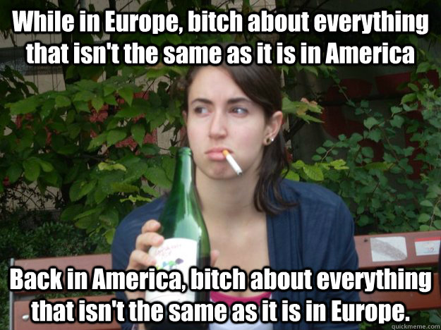 While in Europe, bitch about everything that isn't the same as it is in America Back in America, bitch about everything that isn't the same as it is in Europe.   Study Abroad Bitch