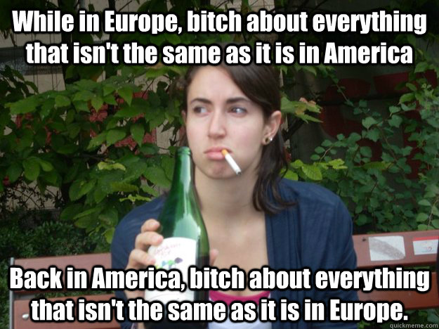 While in Europe, bitch about everything that isn't the same as it is in America Back in America, bitch about everything that isn't the same as it is in Europe.  - While in Europe, bitch about everything that isn't the same as it is in America Back in America, bitch about everything that isn't the same as it is in Europe.   Study Abroad Bitch