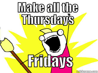 MAKE ALL THE THURSDAYS            FRIDAYS         All The Things