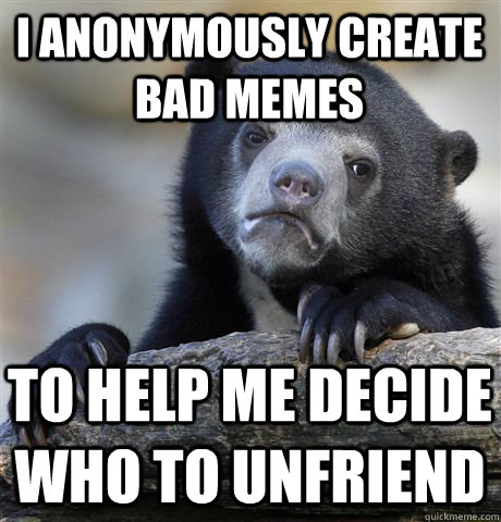 I anonymously create bad memes to help me decide who to unfriend  Confession Bear