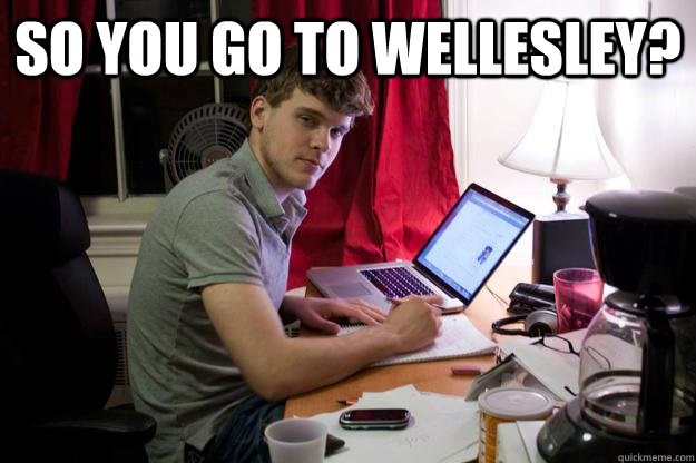 So you go to Wellesley?   Harvard Douchebag