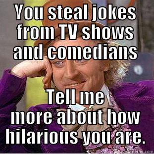 YOU STEAL JOKES FROM TV SHOWS AND COMEDIANS TELL ME MORE ABOUT HOW HILARIOUS YOU ARE. Condescending Wonka