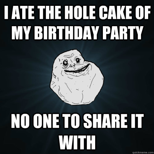 i ate the hole cake of my birthday party no one to share it with  Forever Alone