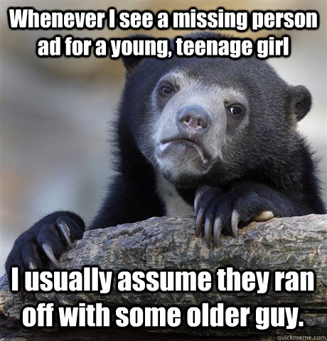 Whenever I see a missing person ad for a young, teenage girl I usually assume they ran off with some older guy.  - Whenever I see a missing person ad for a young, teenage girl I usually assume they ran off with some older guy.   Confession Bear